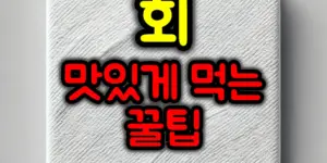 회를 맛있게 먹는 꿀팁