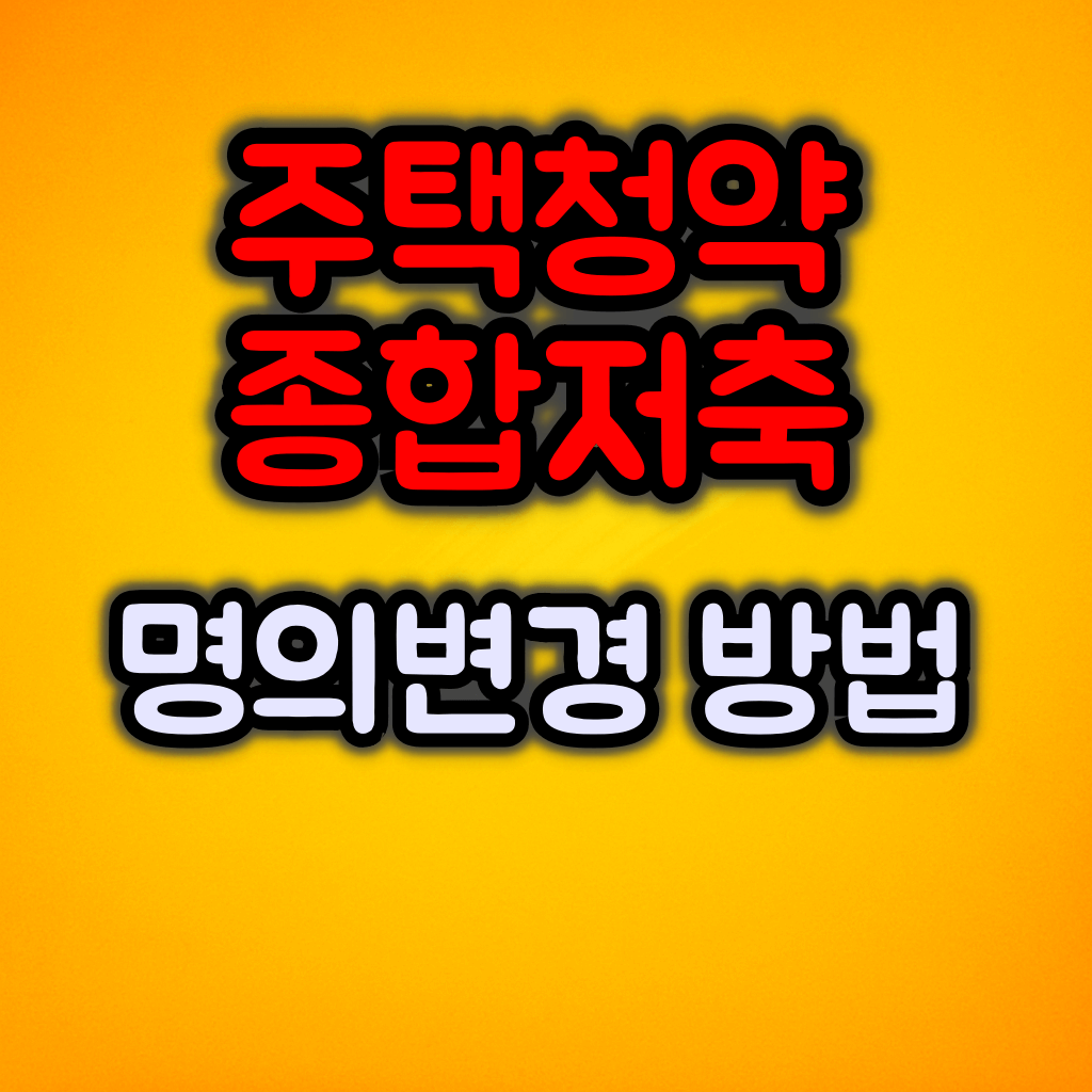 주택청약종합저축 명의 변경 절차 및 준비서류 / 주의사항