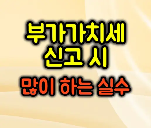 부가가치세 신고 시 가장 많이 틀리는 실수 유형과 가산세 방지 전략